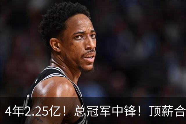 4年2.25亿！总冠军中锋！顶薪合同泡汤